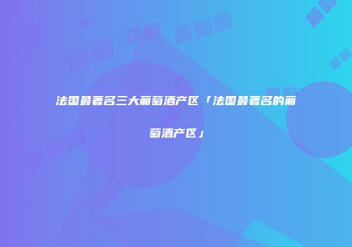 法国最著名三大葡萄酒产区「法国最著名的葡萄酒产区」