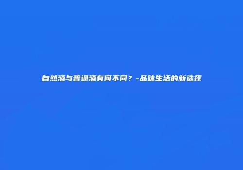 自然酒与普通酒有何不同？-品味生活的新选择