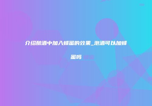 介绍酿酒中加入蜂蜜的效果_泡酒可以加蜂蜜吗