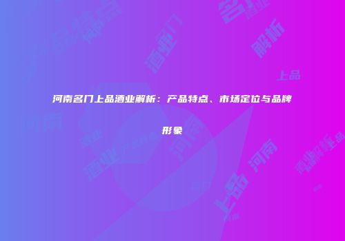 河南名门上品酒业解析：产品特点、市场定位与品牌形象