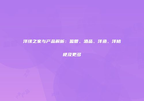 洋缘之家与产品解析：监管、酒品、洋鱼、洋桔梗及更多