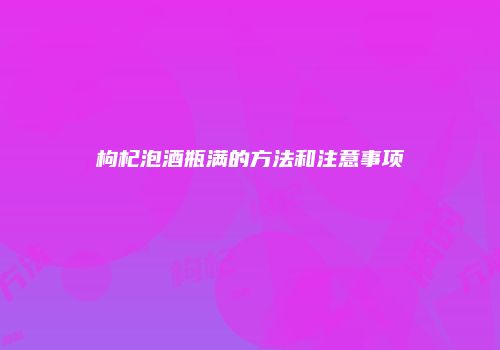 枸杞泡酒瓶满的方法和注意事项