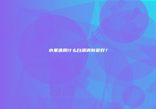 水果酒用什么白酒调制最好？