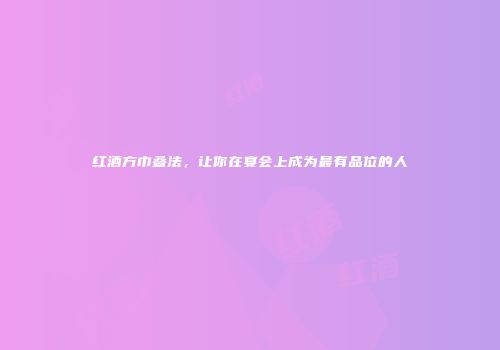 红酒方巾叠法，让你在宴会上成为最有品位的人