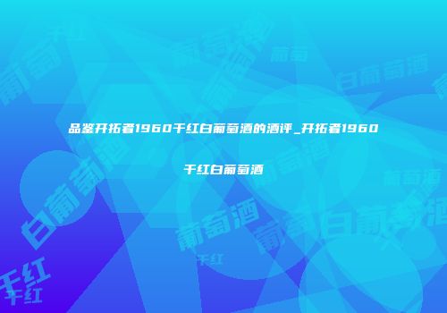 品鉴开拓者1960干红白葡萄酒的酒评_开拓者1960干红白葡萄酒