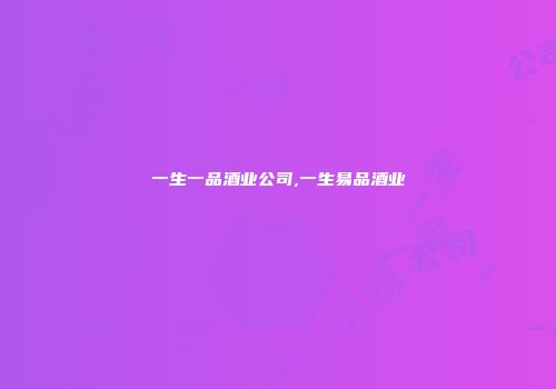 一生一品酒业公司,一生易品酒业