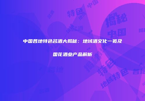 中国各地特色名酒大揭秘：地域酒文化一览及国花酒业产品解析