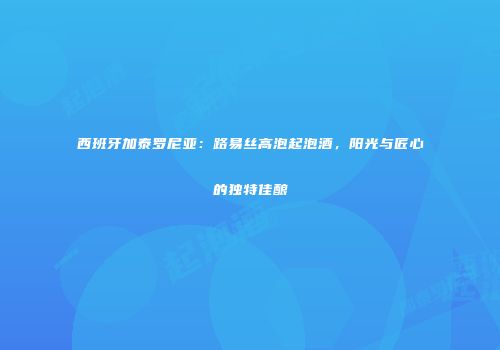 西班牙加泰罗尼亚：路易丝高泡起泡酒，阳光与匠心的独特佳酿