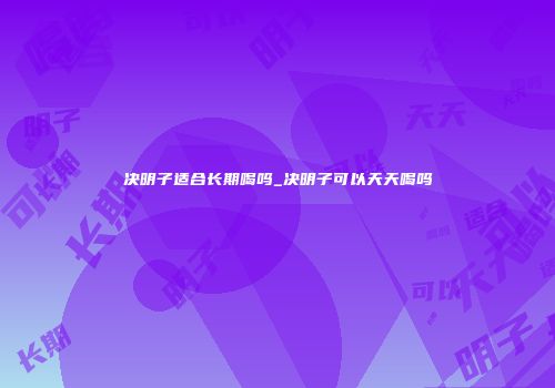 决明子适合长期喝吗_决明子可以天天喝吗