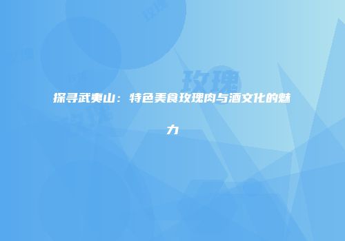 探寻武夷山：特色美食玫瑰肉与酒文化的魅力