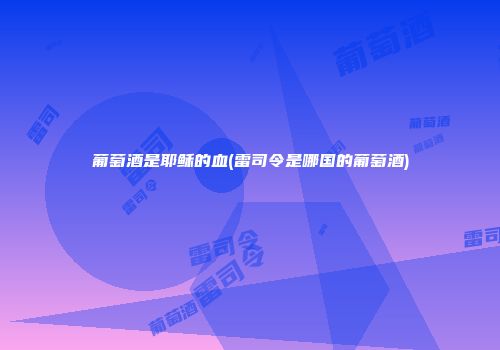 葡萄酒是耶稣的血(雷司令是哪国的葡萄酒)