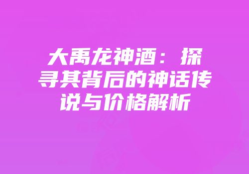 大禹龙神酒：探寻其背后的神话传说与价格解析