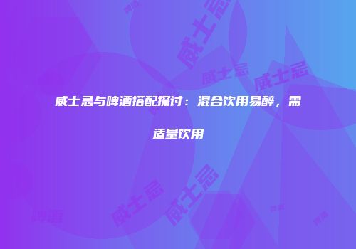 威士忌与啤酒搭配探讨：混合饮用易醉，需适量饮用