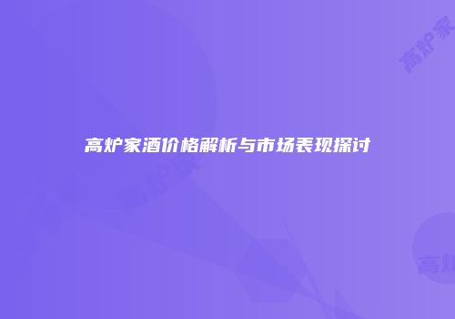 高炉家酒价格解析与市场表现探讨