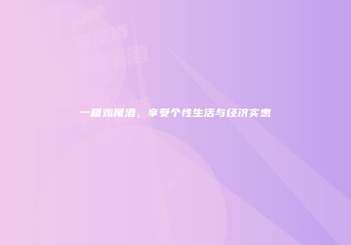 一箱鸡尾酒，享受个性生活与经济实惠