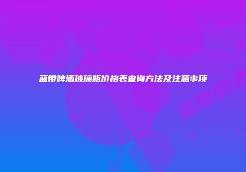 蓝带啤酒玻璃瓶价格表查询方法及注意事项