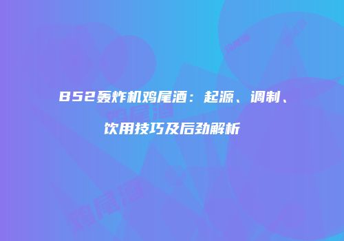 B52轰炸机鸡尾酒：起源、调制、饮用技巧及后劲解析
