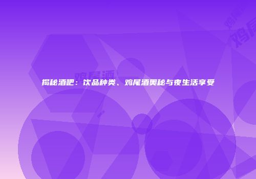 揭秘酒吧：饮品种类、鸡尾酒奥秘与夜生活享受