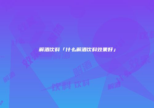 解酒饮料「什么解酒饮料效果好」