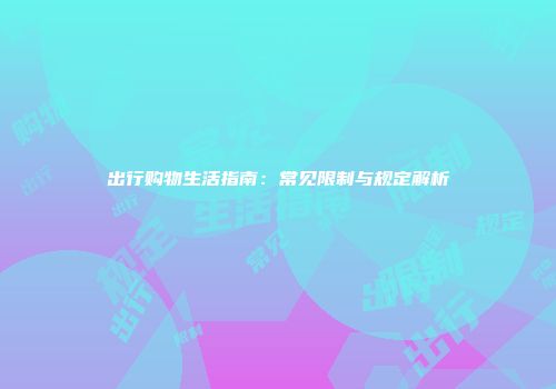 出行购物生活指南：常见限制与规定解析