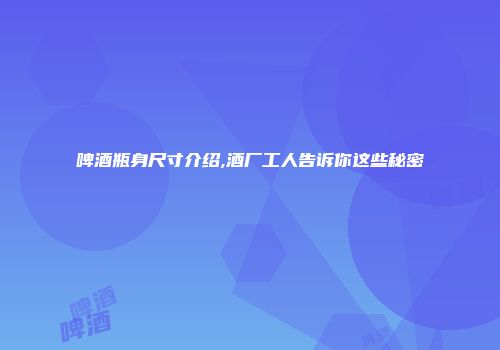 啤酒瓶身尺寸介绍,酒厂工人告诉你这些秘密