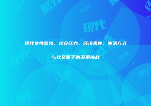 现代女性愁嫁：社会压力、经济条件、生活方式与社交圈子的多重挑战