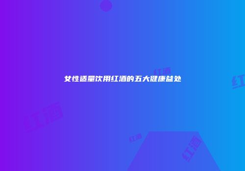 女性适量饮用红酒的五大健康益处