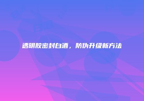 透明胶密封白酒，防伪升级新方法