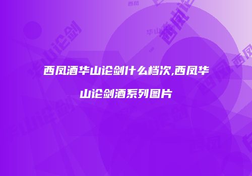 西凤酒华山论剑什么档次,西凤华山论剑酒系列图片