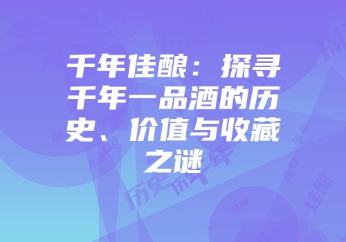 千年佳酿：探寻千年一品酒的历史、价值与收藏之谜