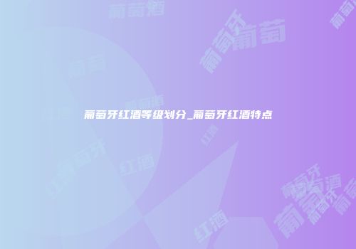 葡萄牙红酒等级划分_葡萄牙红酒特点