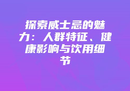 探索威士忌的魅力：人群特征、健康影响与饮用细节