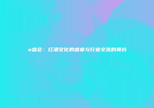 e盛会：红酒文化的盛宴与行业交流的舞台
