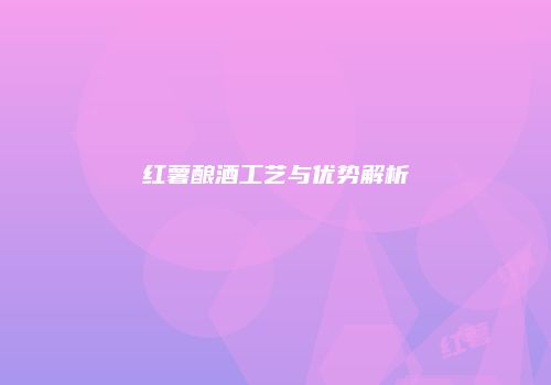 红薯酿酒工艺与优势解析