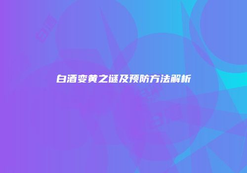 白酒变黄之谜及预防方法解析