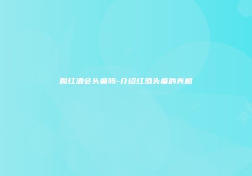 喝红酒会头痛吗-介绍红酒头痛的真相