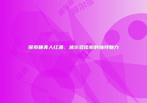 探索睡美人红酒：波尔多佳酿的独特魅力