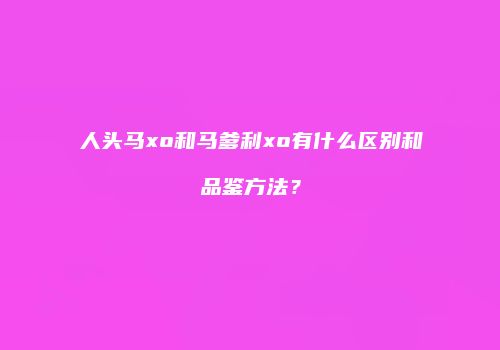 人头马xo和马爹利xo有什么区别和品鉴方法？
