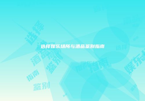 选择娱乐场所与酒品鉴别指南