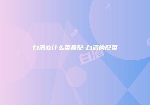 白酒吃什么菜最配-白酒的配菜