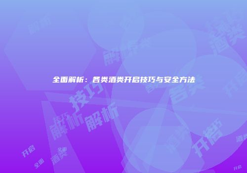 全面解析：各类酒类开启技巧与安全方法