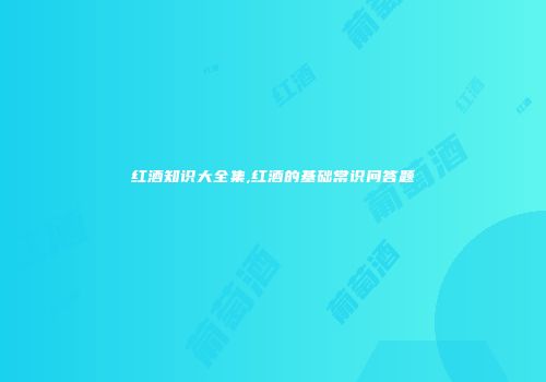 红酒知识大全集,红酒的基础常识问答题