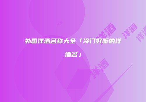 外国洋酒名称大全「冷门好听的洋酒名」