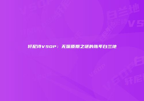 轩尼诗VSOP：无保质期之谜的陈年白兰地