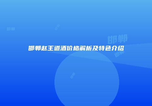 邯郸赵王道酒价格解析及特色介绍