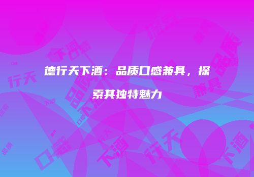 德行天下酒：品质口感兼具，探索其独特魅力