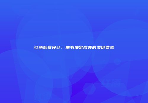 红酒标签设计：细节决定成败的关键要素