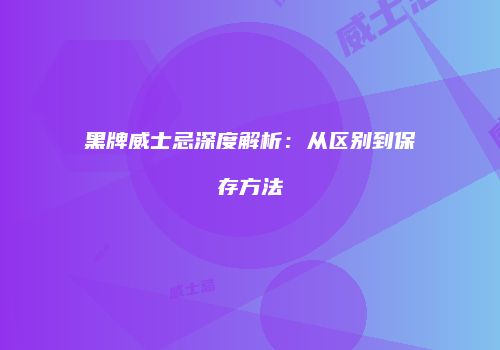 黑牌威士忌深度解析：从区别到保存方法