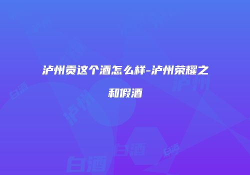 泸州贡这个酒怎么样-泸州荣耀之和假酒