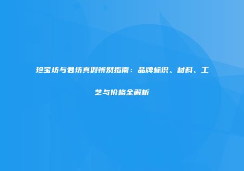 珍宝坊与君坊真假辨别指南：品牌标识、材料、工艺与价格全解析